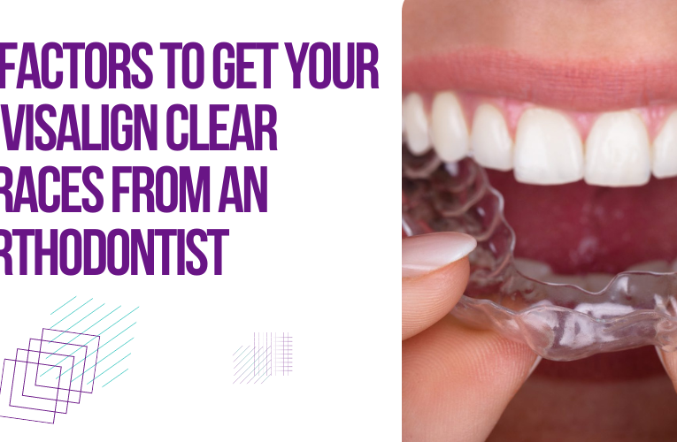 6 Factors To Get Your Invisalign Clear Braces From An Orthodontist